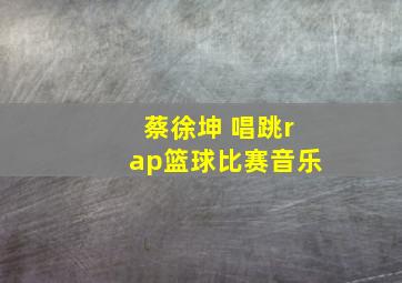 蔡徐坤 唱跳rap篮球比赛音乐